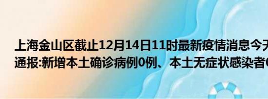 上海金山区截止12月14日11时最新疫情消息今天实时数据通报:新增本土确诊病例0例、本土无症状感染者0例