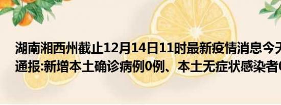 湖南湘西州截止12月14日11时最新疫情消息今天实时数据通报:新增本土确诊病例0例、本土无症状感染者0例