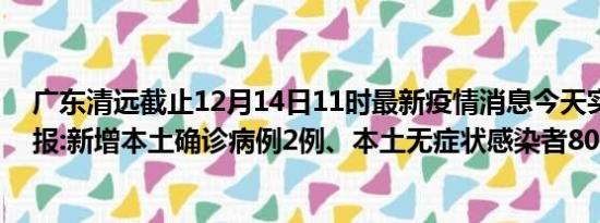 广东清远截止12月14日11时最新疫情消息今天实时数据通报:新增本土确诊病例2例、本土无症状感染者80例