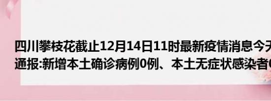 四川攀枝花截止12月14日11时最新疫情消息今天实时数据通报:新增本土确诊病例0例、本土无症状感染者0例