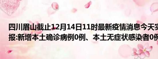 四川眉山截止12月14日11时最新疫情消息今天实时数据通报:新增本土确诊病例0例、本土无症状感染者0例