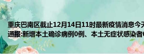 重庆巴南区截止12月14日11时最新疫情消息今天实时数据通报:新增本土确诊病例0例、本土无症状感染者0例