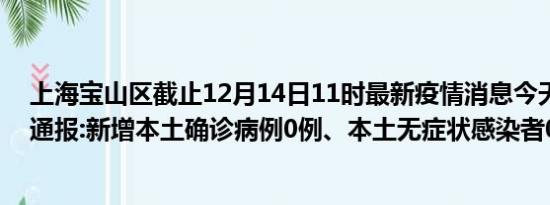 上海宝山区截止12月14日11时最新疫情消息今天实时数据通报:新增本土确诊病例0例、本土无症状感染者0例