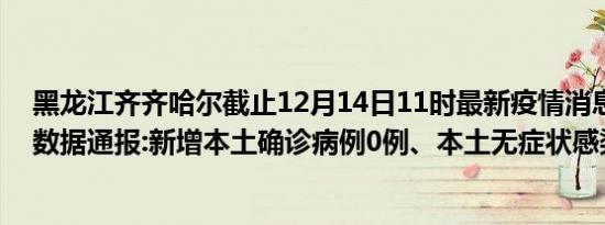 黑龙江齐齐哈尔截止12月14日11时最新疫情消息今天实时数据通报:新增本土确诊病例0例、本土无症状感染者0例