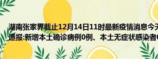 湖南张家界截止12月14日11时最新疫情消息今天实时数据通报:新增本土确诊病例0例、本土无症状感染者0例