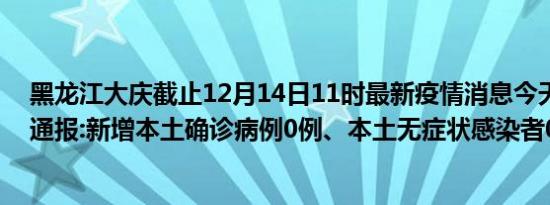 黑龙江大庆截止12月14日11时最新疫情消息今天实时数据通报:新增本土确诊病例0例、本土无症状感染者0例