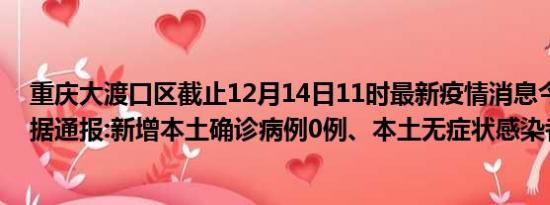 重庆大渡口区截止12月14日11时最新疫情消息今天实时数据通报:新增本土确诊病例0例、本土无症状感染者0例