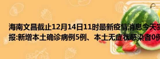 海南文昌截止12月14日11时最新疫情消息今天实时数据通报:新增本土确诊病例5例、本土无症状感染者0例