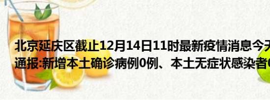 北京延庆区截止12月14日11时最新疫情消息今天实时数据通报:新增本土确诊病例0例、本土无症状感染者0例