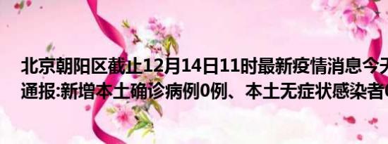 北京朝阳区截止12月14日11时最新疫情消息今天实时数据通报:新增本土确诊病例0例、本土无症状感染者0例