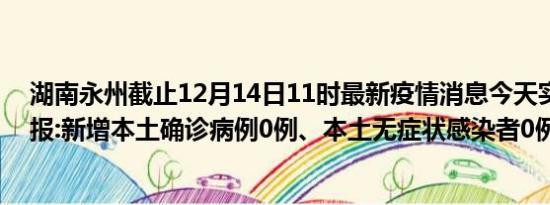 湖南永州截止12月14日11时最新疫情消息今天实时数据通报:新增本土确诊病例0例、本土无症状感染者0例