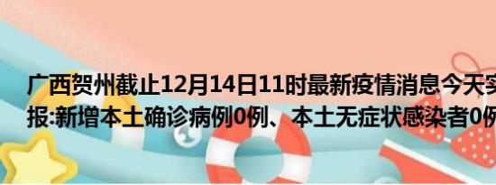 广西贺州截止12月14日11时最新疫情消息今天实时数据通报:新增本土确诊病例0例、本土无症状感染者0例