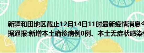 新疆和田地区截止12月14日11时最新疫情消息今天实时数据通报:新增本土确诊病例0例、本土无症状感染者0例