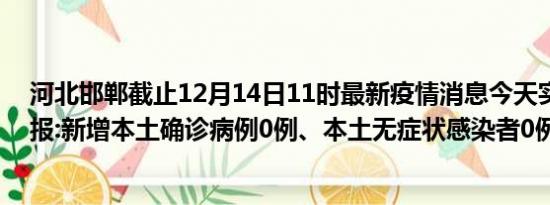 河北邯郸截止12月14日11时最新疫情消息今天实时数据通报:新增本土确诊病例0例、本土无症状感染者0例