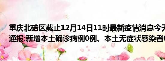 重庆北碚区截止12月14日11时最新疫情消息今天实时数据通报:新增本土确诊病例0例、本土无症状感染者0例