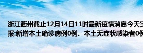 浙江衢州截止12月14日11时最新疫情消息今天实时数据通报:新增本土确诊病例0例、本土无症状感染者0例