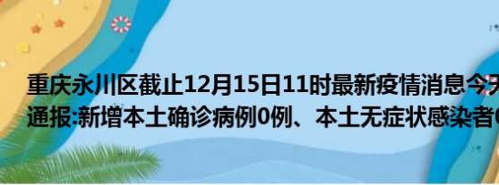 重庆永川区截止12月15日11时最新疫情消息今天实时数据通报:新增本土确诊病例0例、本土无症状感染者0例