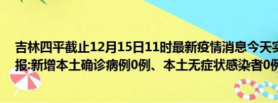 吉林四平截止12月15日11时最新疫情消息今天实时数据通报:新增本土确诊病例0例、本土无症状感染者0例