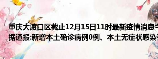 重庆大渡口区截止12月15日11时最新疫情消息今天实时数据通报:新增本土确诊病例0例、本土无症状感染者0例