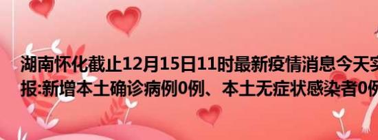 湖南怀化截止12月15日11时最新疫情消息今天实时数据通报:新增本土确诊病例0例、本土无症状感染者0例