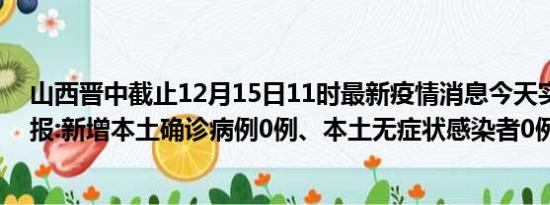 山西晋中截止12月15日11时最新疫情消息今天实时数据通报:新增本土确诊病例0例、本土无症状感染者0例