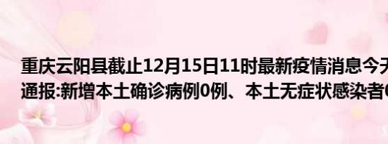 重庆云阳县截止12月15日11时最新疫情消息今天实时数据通报:新增本土确诊病例0例、本土无症状感染者0例