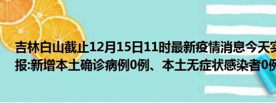 吉林白山截止12月15日11时最新疫情消息今天实时数据通报:新增本土确诊病例0例、本土无症状感染者0例