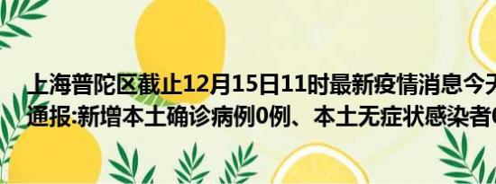 上海普陀区截止12月15日11时最新疫情消息今天实时数据通报:新增本土确诊病例0例、本土无症状感染者0例