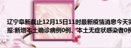 辽宁阜新截止12月15日11时最新疫情消息今天实时数据通报:新增本土确诊病例0例、本土无症状感染者0例