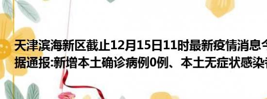 天津滨海新区截止12月15日11时最新疫情消息今天实时数据通报:新增本土确诊病例0例、本土无症状感染者0例