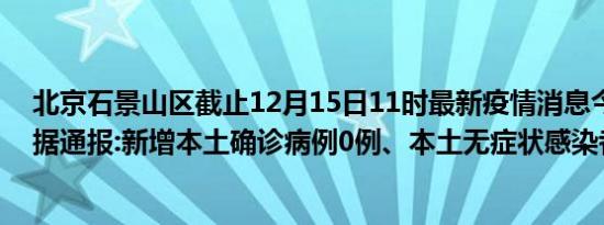 北京石景山区截止12月15日11时最新疫情消息今天实时数据通报:新增本土确诊病例0例、本土无症状感染者0例