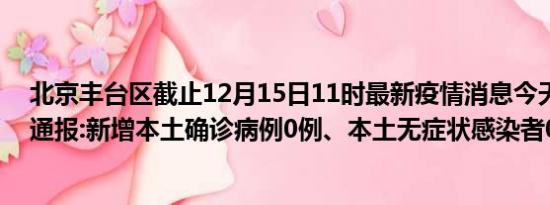 北京丰台区截止12月15日11时最新疫情消息今天实时数据通报:新增本土确诊病例0例、本土无症状感染者0例