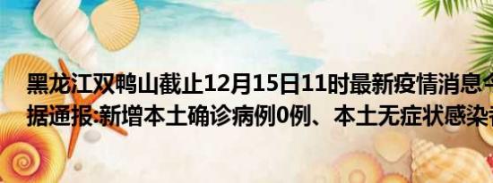 黑龙江双鸭山截止12月15日11时最新疫情消息今天实时数据通报:新增本土确诊病例0例、本土无症状感染者0例