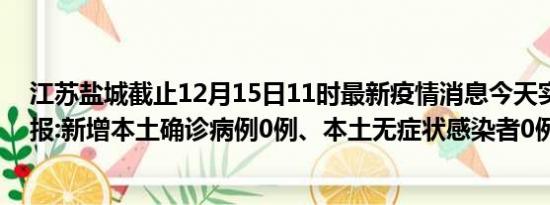 江苏盐城截止12月15日11时最新疫情消息今天实时数据通报:新增本土确诊病例0例、本土无症状感染者0例