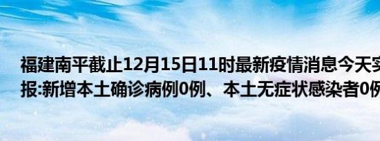 福建南平截止12月15日11时最新疫情消息今天实时数据通报:新增本土确诊病例0例、本土无症状感染者0例