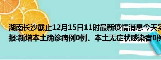 湖南长沙截止12月15日11时最新疫情消息今天实时数据通报:新增本土确诊病例0例、本土无症状感染者0例