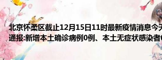 北京怀柔区截止12月15日11时最新疫情消息今天实时数据通报:新增本土确诊病例0例、本土无症状感染者0例