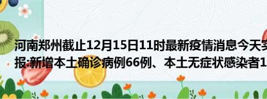 河南郑州截止12月15日11时最新疫情消息今天实时数据通报:新增本土确诊病例66例、本土无症状感染者101例