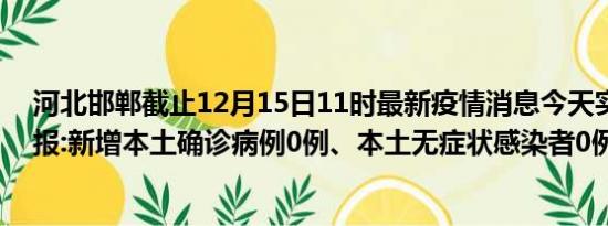 河北邯郸截止12月15日11时最新疫情消息今天实时数据通报:新增本土确诊病例0例、本土无症状感染者0例