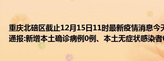 重庆北碚区截止12月15日11时最新疫情消息今天实时数据通报:新增本土确诊病例0例、本土无症状感染者0例