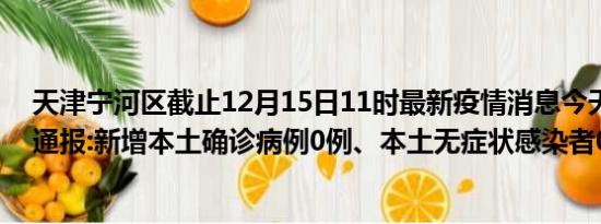 天津宁河区截止12月15日11时最新疫情消息今天实时数据通报:新增本土确诊病例0例、本土无症状感染者0例