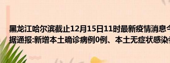 黑龙江哈尔滨截止12月15日11时最新疫情消息今天实时数据通报:新增本土确诊病例0例、本土无症状感染者0例