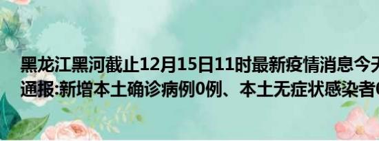 黑龙江黑河截止12月15日11时最新疫情消息今天实时数据通报:新增本土确诊病例0例、本土无症状感染者0例