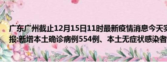 广东广州截止12月15日11时最新疫情消息今天实时数据通报:新增本土确诊病例554例、本土无症状感染者741例