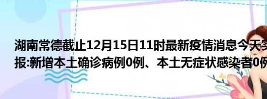 湖南常德截止12月15日11时最新疫情消息今天实时数据通报:新增本土确诊病例0例、本土无症状感染者0例