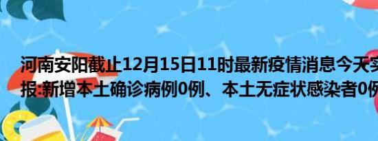 河南安阳截止12月15日11时最新疫情消息今天实时数据通报:新增本土确诊病例0例、本土无症状感染者0例