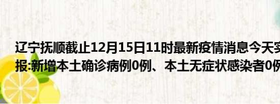 辽宁抚顺截止12月15日11时最新疫情消息今天实时数据通报:新增本土确诊病例0例、本土无症状感染者0例