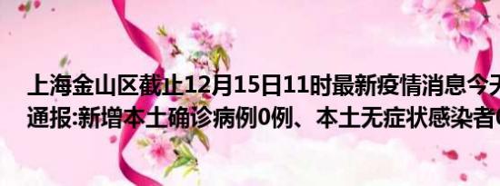 上海金山区截止12月15日11时最新疫情消息今天实时数据通报:新增本土确诊病例0例、本土无症状感染者0例