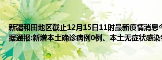 新疆和田地区截止12月15日11时最新疫情消息今天实时数据通报:新增本土确诊病例0例、本土无症状感染者0例