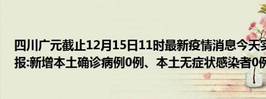 四川广元截止12月15日11时最新疫情消息今天实时数据通报:新增本土确诊病例0例、本土无症状感染者0例